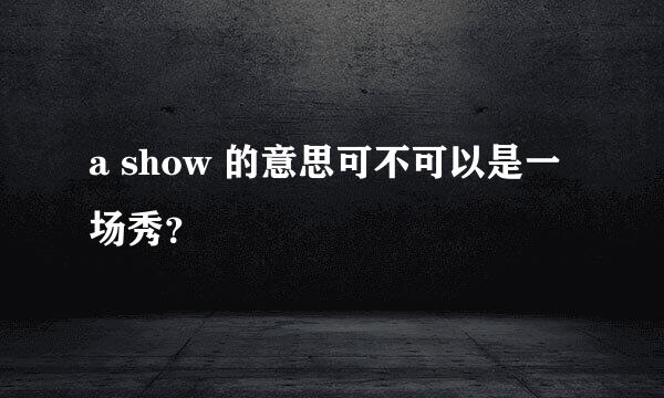 a show 的意思可不可以是一场秀？