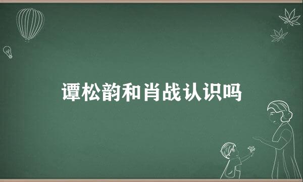 谭松韵和肖战认识吗