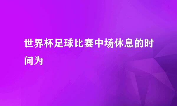 世界杯足球比赛中场休息的时间为