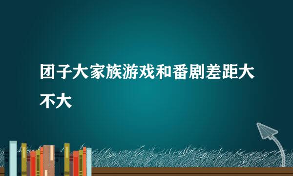 团子大家族游戏和番剧差距大不大