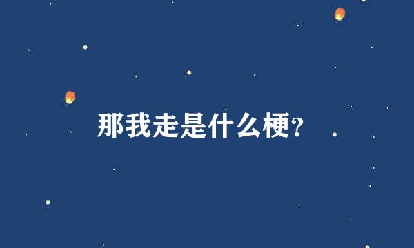 那我走是什么梗？