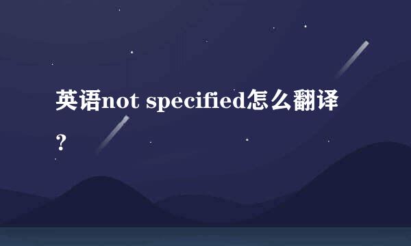 英语not specified怎么翻译？