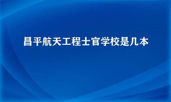 昌平航天工程士官学校是几本