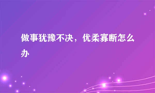 做事犹豫不决，优柔寡断怎么办