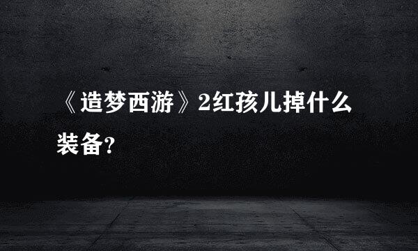 《造梦西游》2红孩儿掉什么装备？