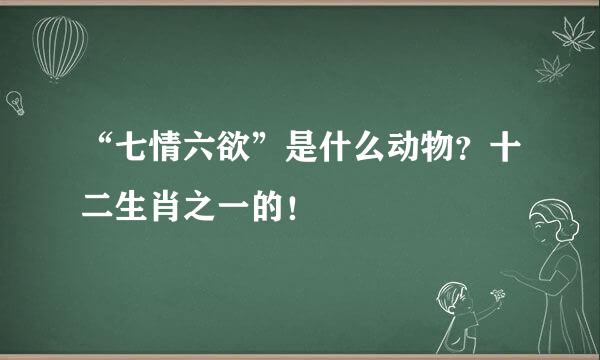 “七情六欲”是什么动物？十二生肖之一的！