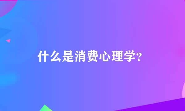 什么是消费心理学？