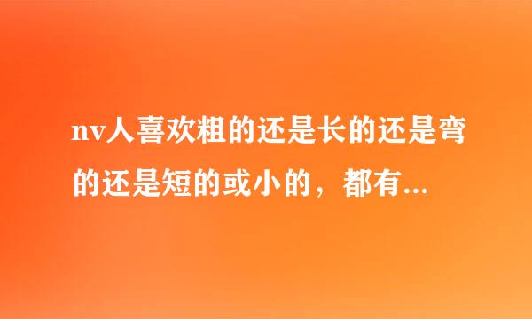 nv人喜欢粗的还是长的还是弯的还是短的或小的，都有什么感觉，一般喜欢多的尺寸？