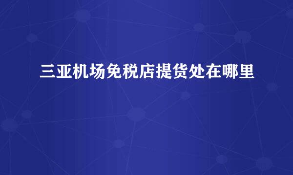 三亚机场免税店提货处在哪里