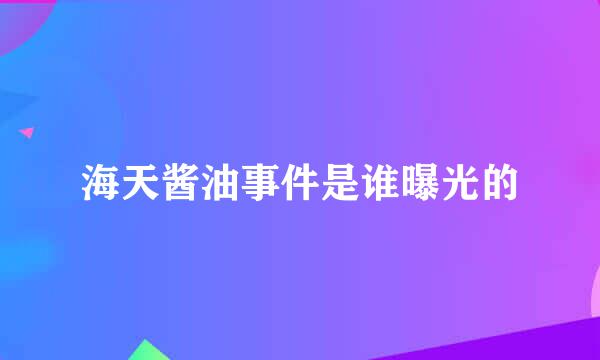 海天酱油事件是谁曝光的