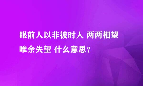 眼前人以非彼时人 两两相望唯余失望 什么意思？