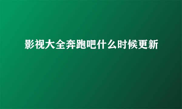 影视大全奔跑吧什么时候更新