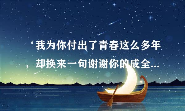 ‘我为你付出了青春这么多年，却换来一句谢谢你的成全’出自哪首歌?