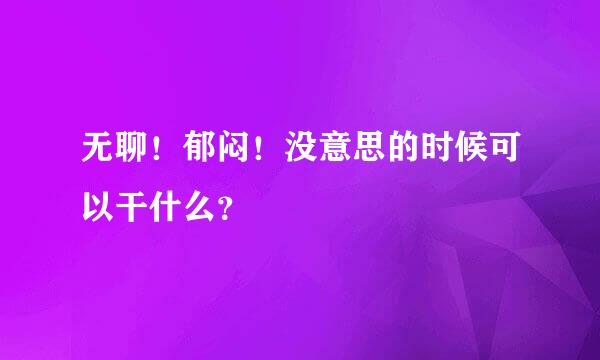 无聊！郁闷！没意思的时候可以干什么？