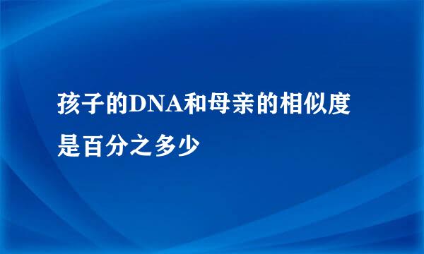 孩子的DNA和母亲的相似度是百分之多少