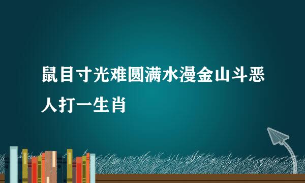 鼠目寸光难圆满水漫金山斗恶人打一生肖