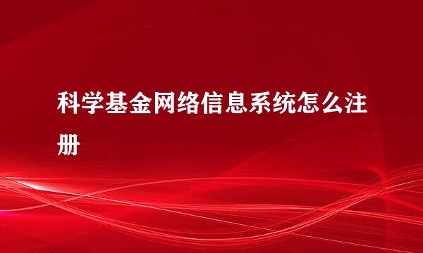 科学基金网络信息系统怎么注册