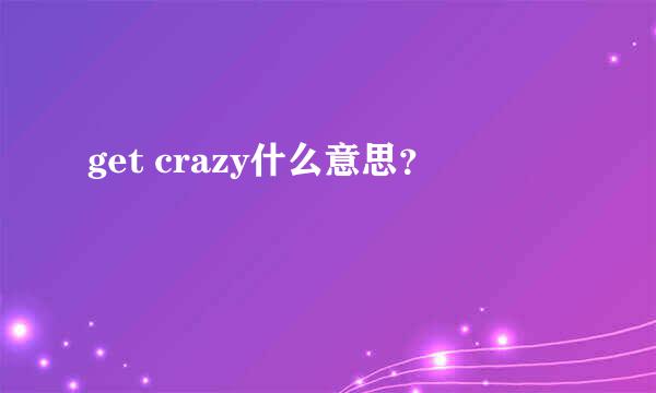 get crazy什么意思？