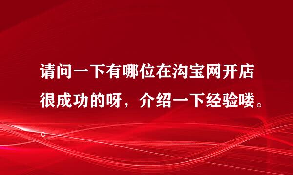 请问一下有哪位在沟宝网开店很成功的呀，介绍一下经验喽。。