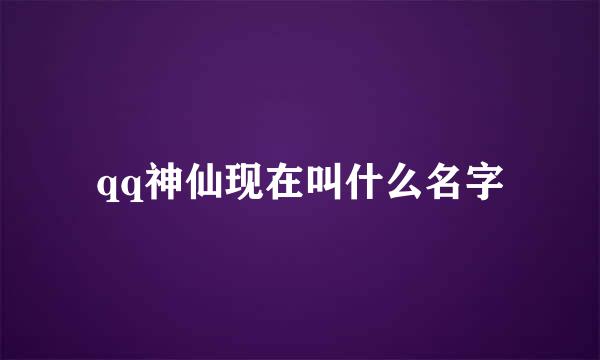 qq神仙现在叫什么名字