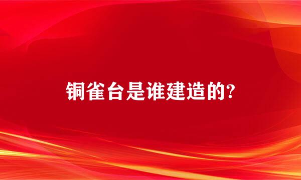 铜雀台是谁建造的?