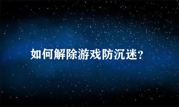 如何解除游戏防沉迷？