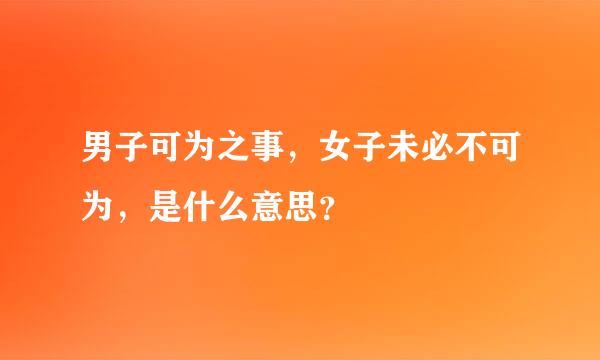 男子可为之事，女子未必不可为，是什么意思？