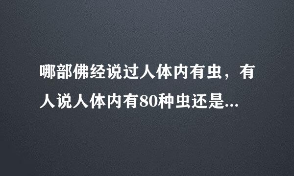 哪部佛经说过人体内有虫，有人说人体内有80种虫还是佛说的，真的假的？我怎么找不到佛经说过这句话