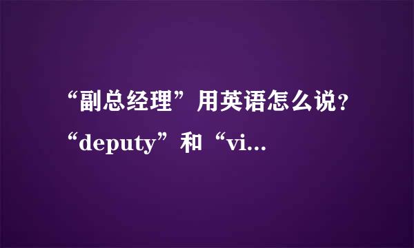 “副总经理”用英语怎么说？“deputy”和“vice”有什么区别？