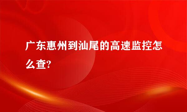 广东惠州到汕尾的高速监控怎么查?