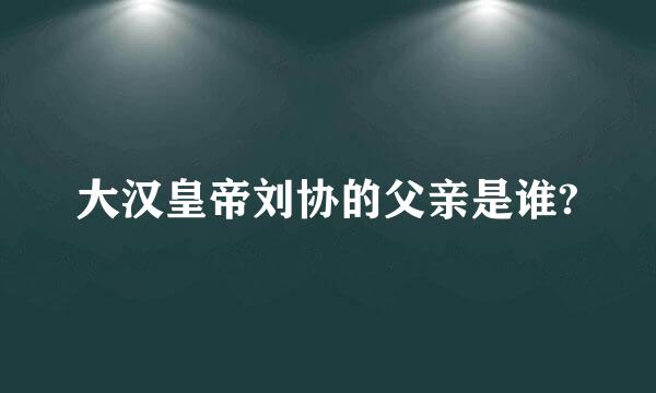 大汉皇帝刘协的父亲是谁?