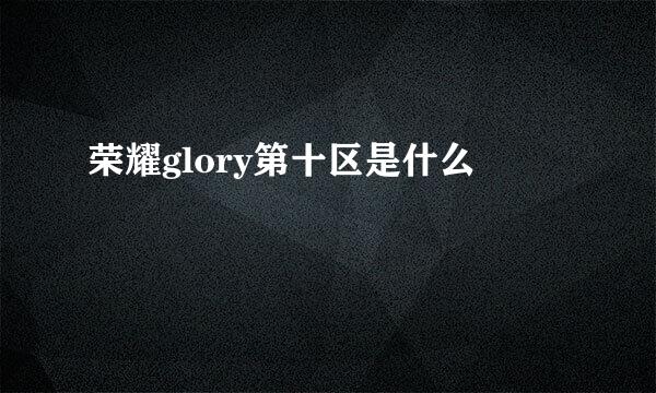 荣耀glory第十区是什么