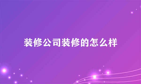 装修公司装修的怎么样