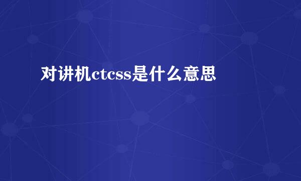 对讲机ctcss是什么意思