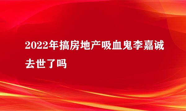 2022年搞房地产吸血鬼李嘉诚去世了吗