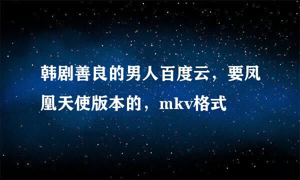 韩剧善良的男人百度云，要凤凰天使版本的，mkv格式