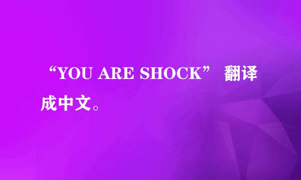 “YOU ARE SHOCK” 翻译成中文。