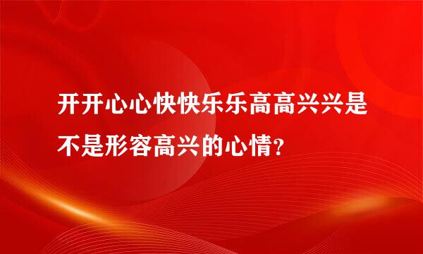 开开心心快快乐乐高高兴兴是不是形容高兴的心情？