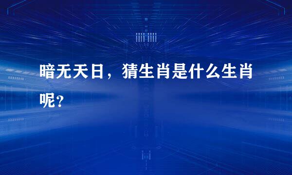 暗无天日，猜生肖是什么生肖呢？