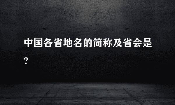 中国各省地名的简称及省会是？