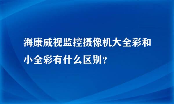 海康威视监控摄像机大全彩和小全彩有什么区别？