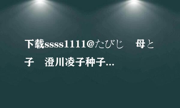 下载ssss1111@たびじ　母と子　澄川凌子种子的网址有木有