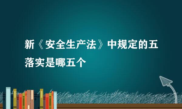 新《安全生产法》中规定的五落实是哪五个