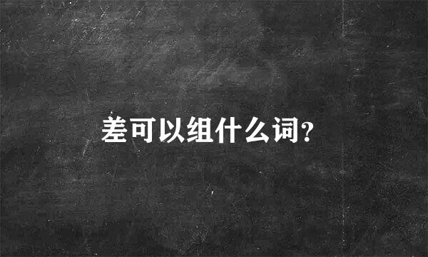 差可以组什么词？