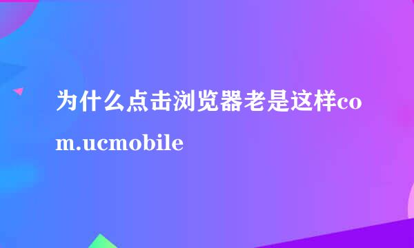 为什么点击浏览器老是这样com.ucmobile