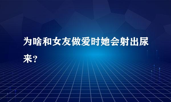 为啥和女友做爱时她会射出尿来？