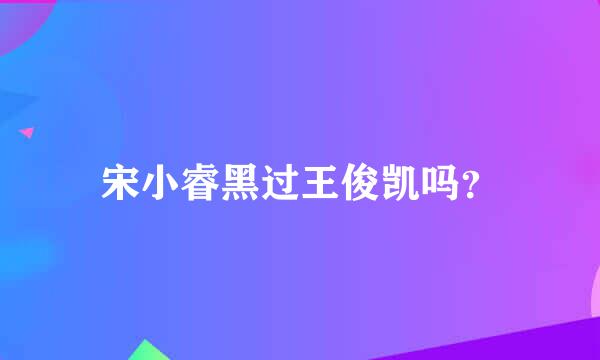 宋小睿黑过王俊凯吗？