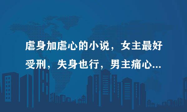 虐身加虐心的小说，女主最好受刑，失身也行，男主痛心欲绝却来不及救，结尾要好