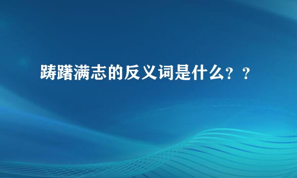 踌躇满志的反义词是什么？？