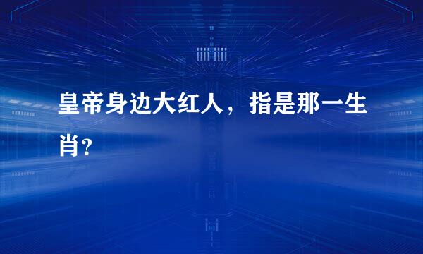 皇帝身边大红人，指是那一生肖？